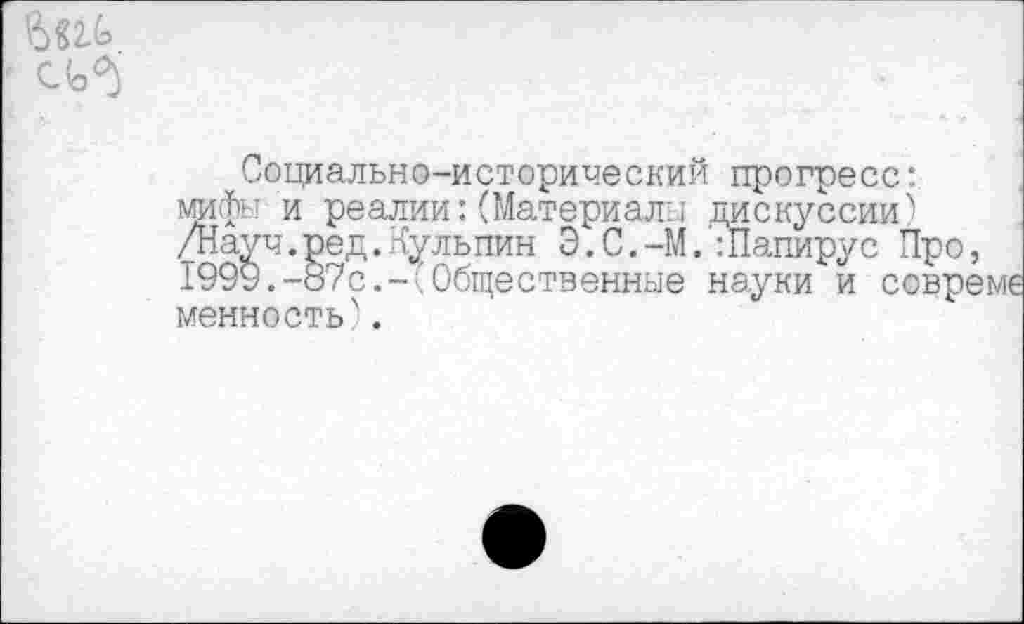 ﻿Социально-исторический прогресс: мифы и реалии: (Материал;; дискуссии') /Науч.ред.Кульпин Э.С.-М.:Папирус Про, 1999.-87с.-(Общественные науки и совремс менность'.